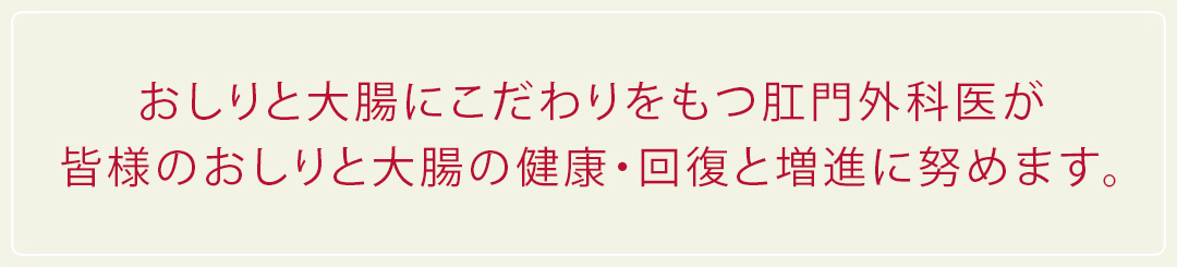 おしりと大腸にこだわりをもつ肛門外科医が皆様のおしりと体調の健康・回復と増進に努めます。